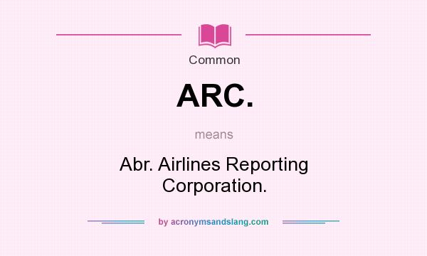 What does ARC. mean? It stands for Abr. Airlines Reporting Corporation.