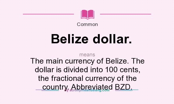 What does Belize dollar. mean? It stands for The main currency of Belize. The dollar is divided into 100 cents, the fractional currency of the country. Abbreviated BZD.