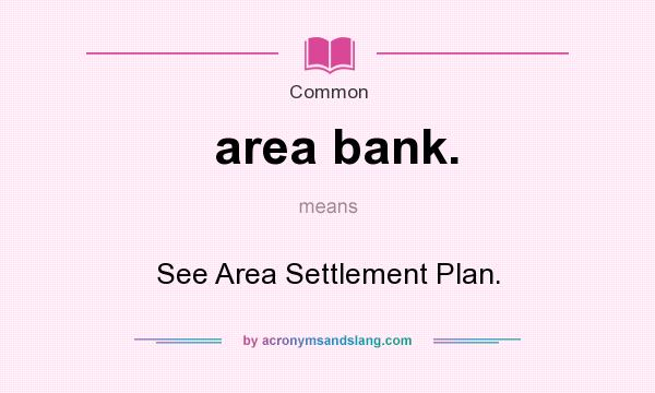 What does area bank. mean? It stands for See Area Settlement Plan.