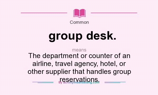 What does group desk. mean? It stands for The department or counter of an airline, travel agency, hotel, or other supplier that handles group reservations.