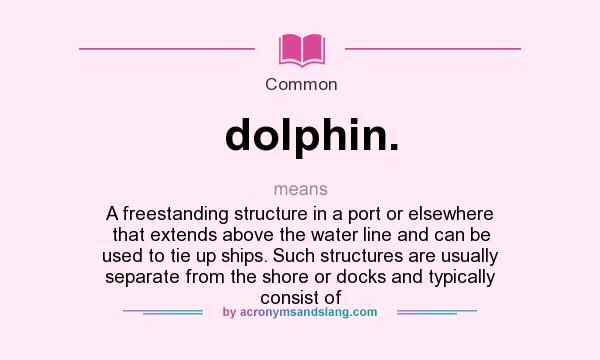 What does dolphin. mean? It stands for A freestanding structure in a port or elsewhere that extends above the water line and can be used to tie up ships. Such structures are usually separate from the shore or docks and typically consist of