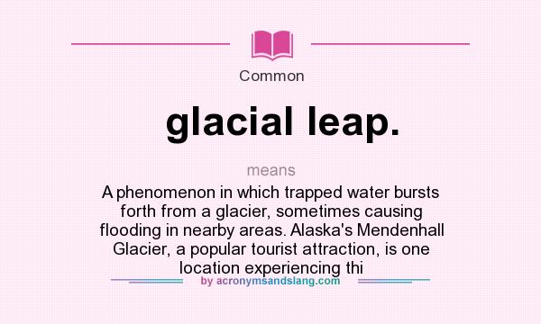 What does glacial leap. mean? It stands for A phenomenon in which trapped water bursts forth from a glacier, sometimes causing flooding in nearby areas. Alaska`s Mendenhall Glacier, a popular tourist attraction, is one location experiencing thi