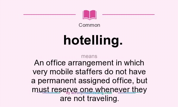 What does hotelling. mean? It stands for An office arrangement in which very mobile staffers do not have a permanent assigned office, but must reserve one whenever they are not traveling.