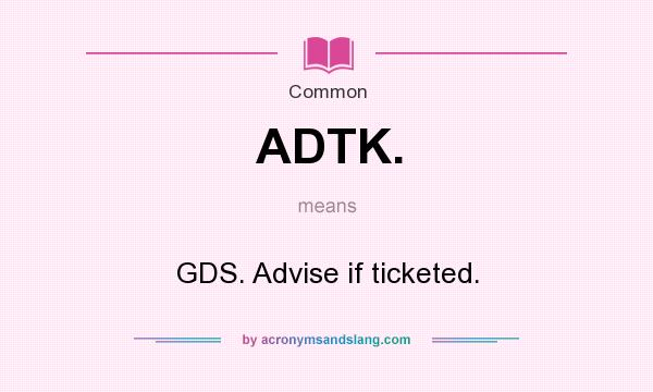 What does ADTK. mean? It stands for GDS. Advise if ticketed.