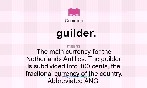 What does guilder. mean? It stands for The main currency for the Netherlands Antilles. The guilder is subdivided into 100 cents, the fractional currency of the country. Abbreviated ANG.