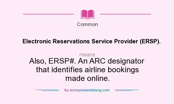 What does Electronic Reservations Service Provider (ERSP). mean? It stands for Also, ERSP#. An ARC designator that identifies airline bookings made online.