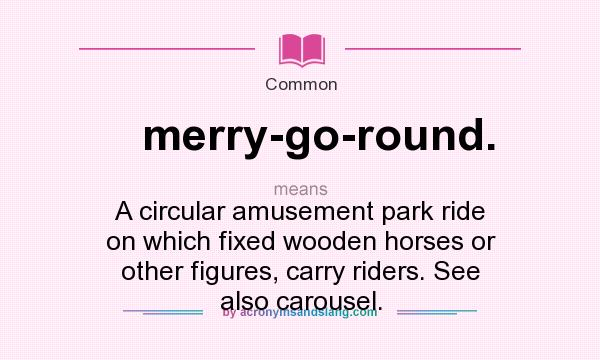 What does merry-go-round. mean? It stands for A circular amusement park ride on which fixed wooden horses or other figures, carry riders. See also carousel.