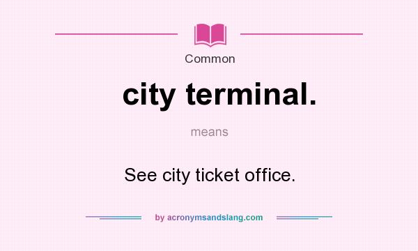 What does city terminal. mean? It stands for See city ticket office.