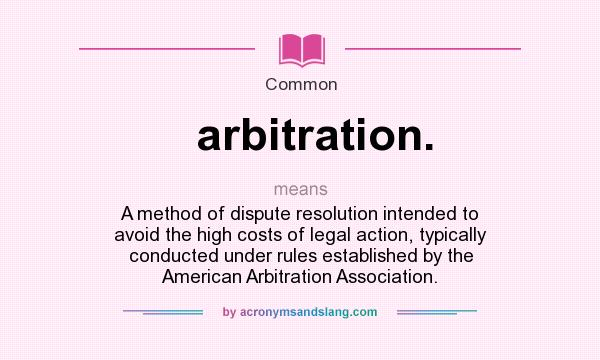 What does arbitration. mean? It stands for A method of dispute resolution intended to avoid the high costs of legal action, typically conducted under rules established by the American Arbitration Association.