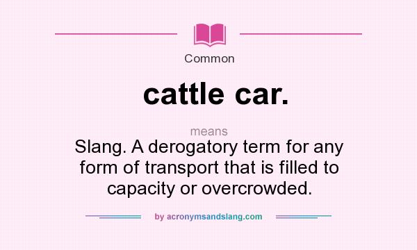 What does cattle car. mean? It stands for Slang. A derogatory term for any form of transport that is filled to capacity or overcrowded.