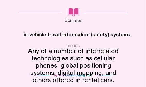 What does in-vehicle travel information (safety) systems. mean? It stands for Any of a number of interrelated technologies such as cellular phones, global positioning systems, digital mapping, and others offered in rental cars.
