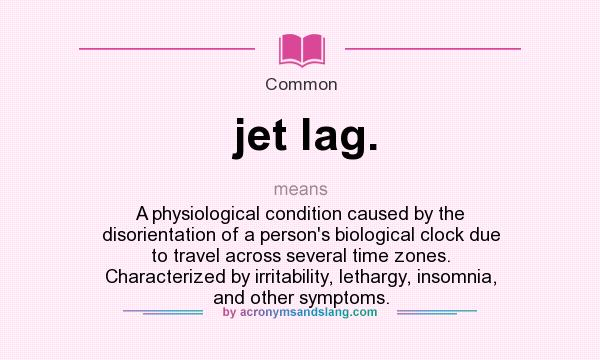 What does jet lag. mean? It stands for A physiological condition caused by the disorientation of a person`s biological clock due to travel across several time zones. Characterized by irritability, lethargy, insomnia, and other symptoms.