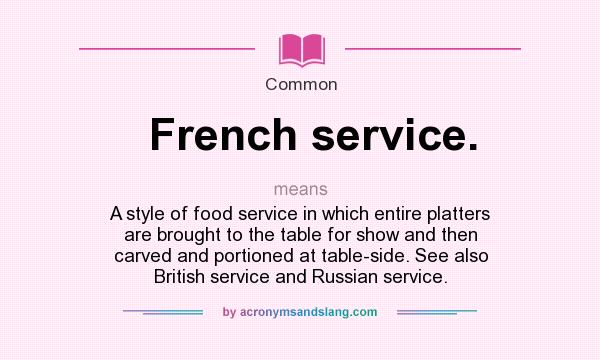 What does French service. mean? It stands for A style of food service in which entire platters are brought to the table for show and then carved and portioned at table-side. See also British service and Russian service.