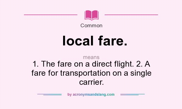 What does local fare. mean? It stands for 1. The fare on a direct flight. 2. A fare for transportation on a single carrier.