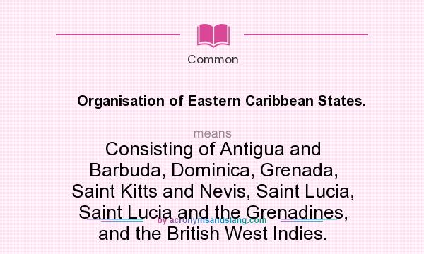 What does Organisation of Eastern Caribbean States. mean? It stands for Consisting of Antigua and Barbuda, Dominica, Grenada, Saint Kitts and Nevis, Saint Lucia, Saint Lucia and the Grenadines, and the British West Indies.