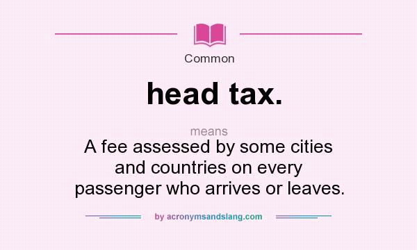 What does head tax. mean? It stands for A fee assessed by some cities and countries on every passenger who arrives or leaves.