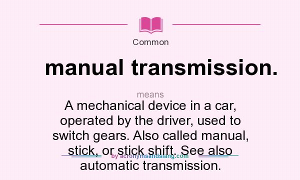 What does manual transmission. mean? It stands for A mechanical device in a car, operated by the driver, used to switch gears. Also called manual, stick, or stick shift. See also automatic transmission.