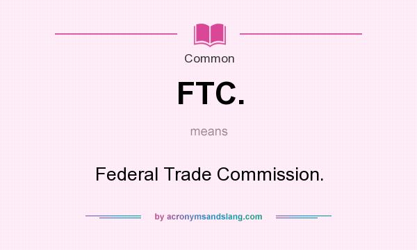 What does FTC. mean? It stands for Federal Trade Commission.