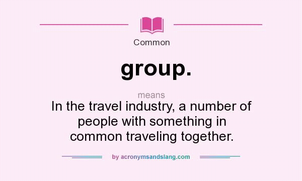 What does group. mean? It stands for In the travel industry, a number of people with something in common traveling together.