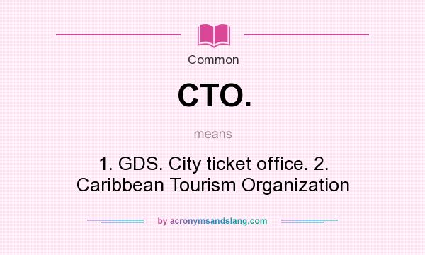 What does CTO. mean? It stands for 1. GDS. City ticket office. 2. Caribbean Tourism Organization