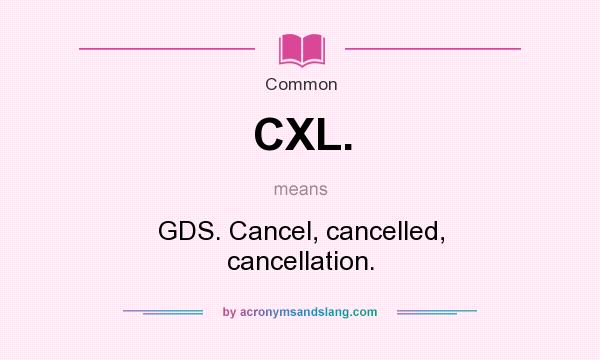 What does CXL. mean? It stands for GDS. Cancel, cancelled, cancellation.