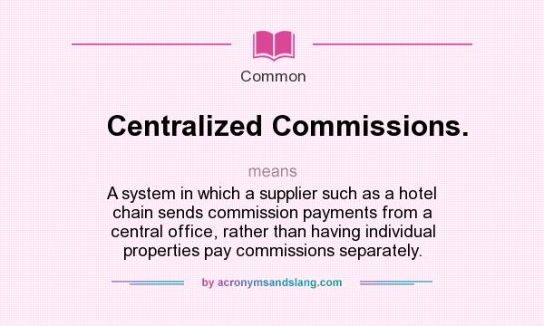 What does Centralized Commissions. mean? It stands for A system in which a supplier such as a hotel chain sends commission payments from a central office, rather than having individual properties pay commissions separately.