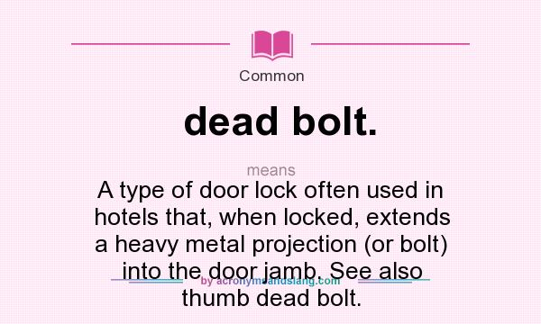 What does dead bolt. mean? It stands for A type of door lock often used in hotels that, when locked, extends a heavy metal projection (or bolt) into the door jamb. See also thumb dead bolt.