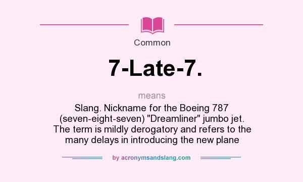 What does 7-Late-7. mean? It stands for Slang. Nickname for the Boeing 787 (seven-eight-seven) Dreamliner jumbo jet. The term is mildly derogatory and refers to the many delays in introducing the new plane