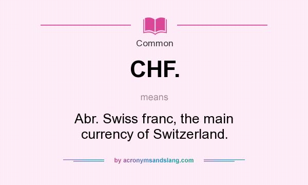 What does CHF. mean? It stands for Abr. Swiss franc, the main currency of Switzerland.