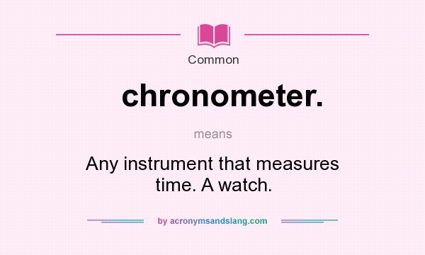 What does chronometer. mean? It stands for Any instrument that measures time. A watch.