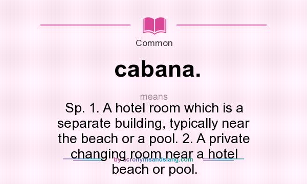 What does cabana. mean? It stands for Sp. 1. A hotel room which is a separate building, typically near the beach or a pool. 2. A private changing room near a hotel beach or pool.