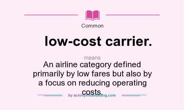 What does low-cost carrier. mean? It stands for An airline category defined primarily by low fares but also by a focus on reducing operating costs.