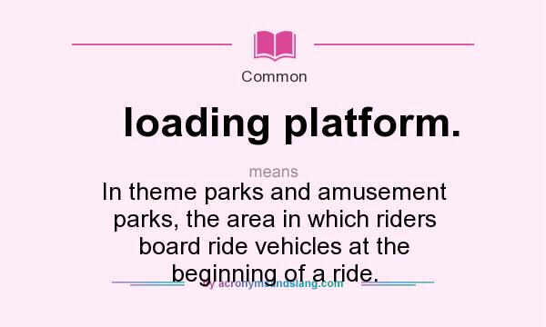 What does loading platform. mean? It stands for In theme parks and amusement parks, the area in which riders board ride vehicles at the beginning of a ride.