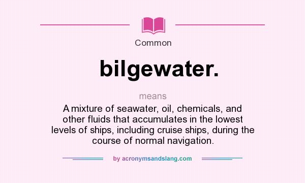 What does bilgewater. mean? It stands for A mixture of seawater, oil, chemicals, and other fluids that accumulates in the lowest levels of ships, including cruise ships, during the course of normal navigation.