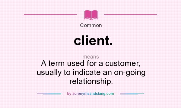 What does client. mean? It stands for A term used for a customer, usually to indicate an on-going relationship.