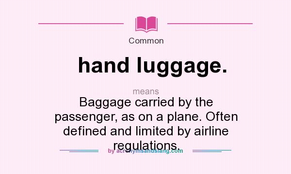 What does hand luggage. mean? It stands for Baggage carried by the passenger, as on a plane. Often defined and limited by airline regulations.