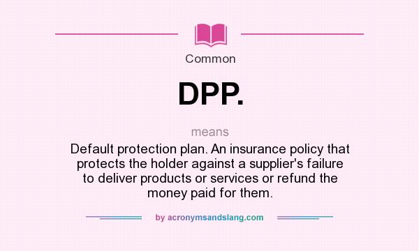What does DPP. mean? It stands for Default protection plan. An insurance policy that protects the holder against a supplier`s failure to deliver products or services or refund the money paid for them.