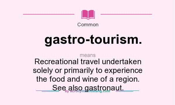 What does gastro-tourism. mean? It stands for Recreational travel undertaken solely or primarily to experience the food and wine of a region. See also gastronaut.