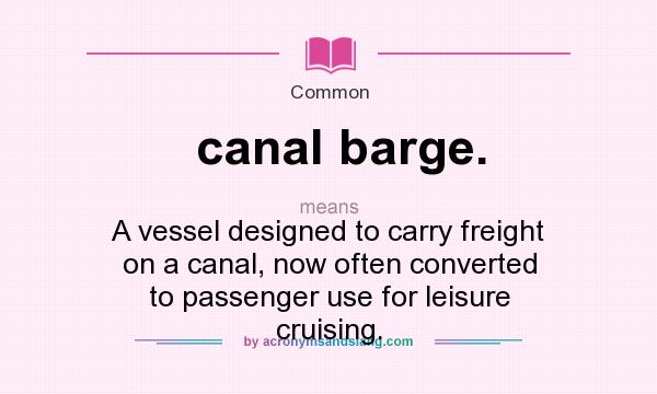 What does canal barge. mean? It stands for A vessel designed to carry freight on a canal, now often converted to passenger use for leisure cruising.