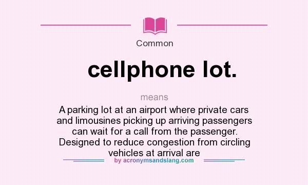 What does cellphone lot. mean? It stands for A parking lot at an airport where private cars and limousines picking up arriving passengers can wait for a call from the passenger. Designed to reduce congestion from circling vehicles at arrival are