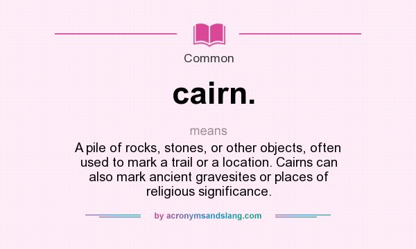 What does cairn. mean? It stands for A pile of rocks, stones, or other objects, often used to mark a trail or a location. Cairns can also mark ancient gravesites or places of religious significance.