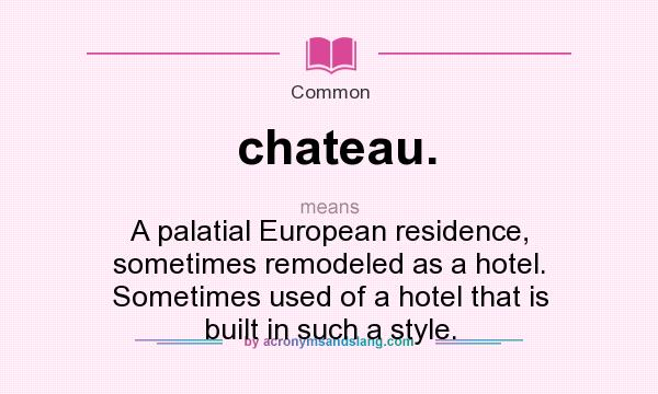 What does chateau. mean? It stands for A palatial European residence, sometimes remodeled as a hotel. Sometimes used of a hotel that is built in such a style.
