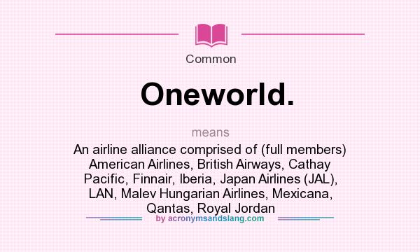 What does Oneworld. mean? It stands for An airline alliance comprised of (full members) American Airlines, British Airways, Cathay Pacific, Finnair, Iberia, Japan Airlines (JAL), LAN, Malev Hungarian Airlines, Mexicana, Qantas, Royal Jordan