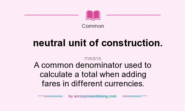What does neutral unit of construction. mean? It stands for A common denominator used to calculate a total when adding fares in different currencies.
