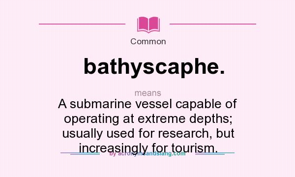 What does bathyscaphe. mean? It stands for A submarine vessel capable of operating at extreme depths; usually used for research, but increasingly for tourism.