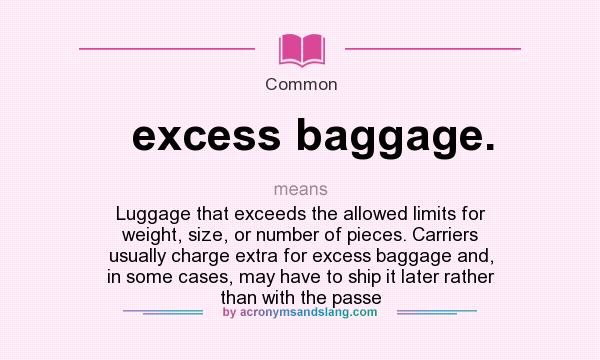 What does excess baggage. mean? It stands for Luggage that exceeds the allowed limits for weight, size, or number of pieces. Carriers usually charge extra for excess baggage and, in some cases, may have to ship it later rather than with the passe