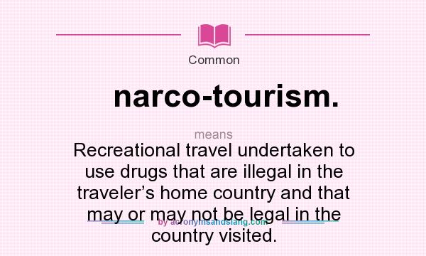What does narco-tourism. mean? It stands for Recreational travel undertaken to use drugs that are illegal in the traveler’s home country and that may or may not be legal in the country visited.