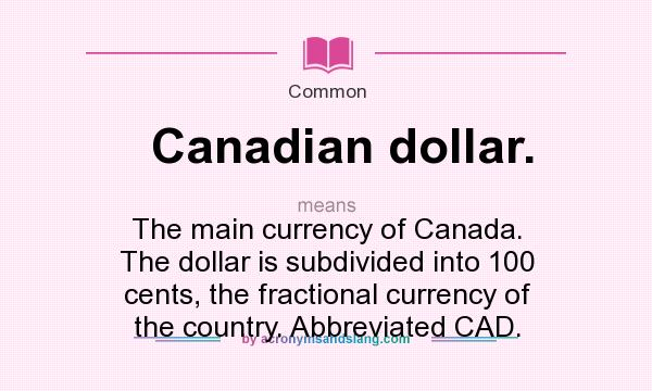 What does Canadian dollar. mean? It stands for The main currency of Canada. The dollar is subdivided into 100 cents, the fractional currency of the country. Abbreviated CAD.