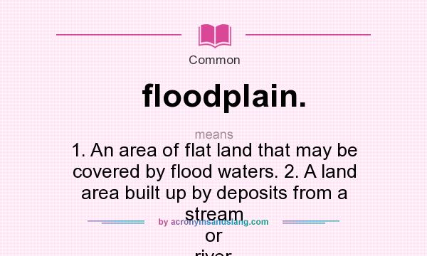 What does floodplain. mean? It stands for 1. An area of flat land that may be covered by flood waters. 2. A land area built up by deposits from a stream or river.