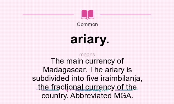 What does ariary. mean? It stands for The main currency of Madagascar. The ariary is subdivided into five iraimbilanja, the fractional currency of the country. Abbreviated MGA.